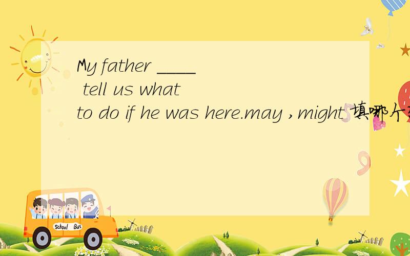 My father ____ tell us what to do if he was here.may ,might 填哪个?为什么?