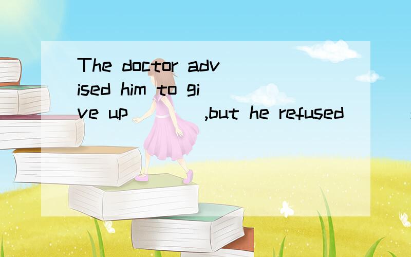 The doctor advised him to give up ___ ,but he refused ___so.A.to smoke,doing B.smoking,to doC.to smoke,to do D.smoking,doing