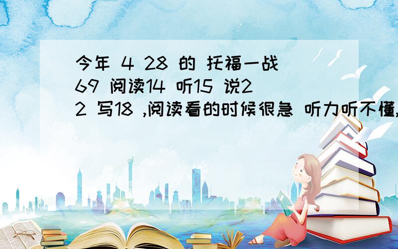 今年 4 28 的 托福一战69 阅读14 听15 说22 写18 ,阅读看的时候很急 听力听不懂,准备二战,请问大家有没有好的建议?