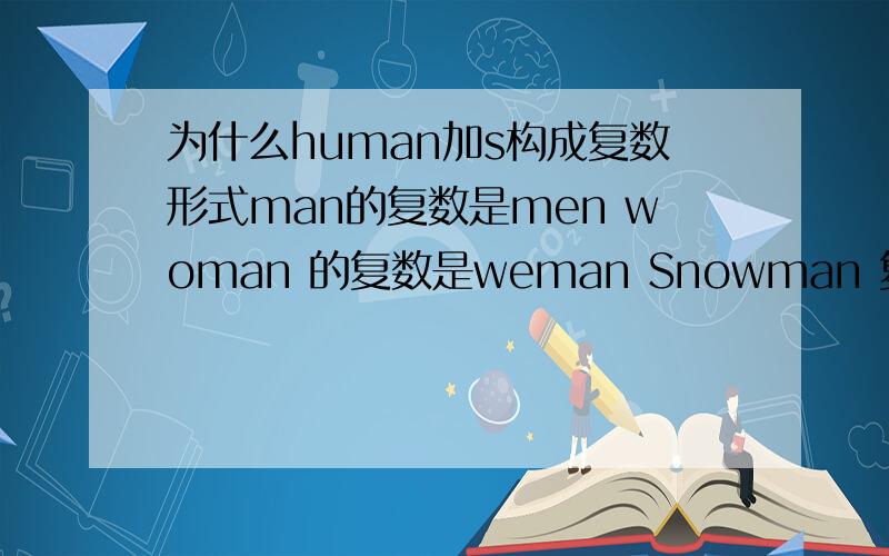 为什么human加s构成复数形式man的复数是men woman 的复数是weman Snowman 复数是snowmen 还有很多类似的 为啥human加s呢