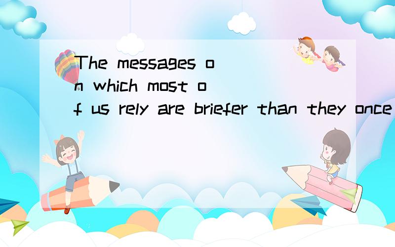 The messages on which most of us rely are briefer than they once were.翻译这句话谢谢