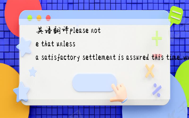 英语翻译please note that unless a satisfactory settlement is assured this time.we shall be compelled to suspend new business with you.