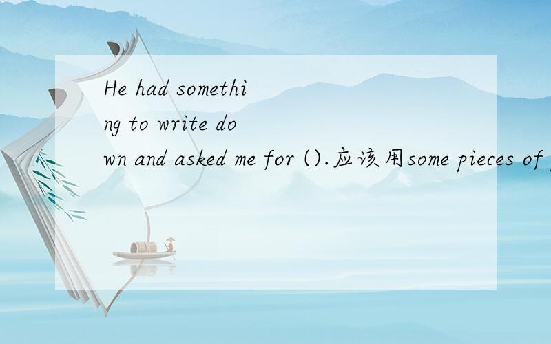 He had something to write down and asked me for ().应该用some pieces of paper 还是a piece of paper