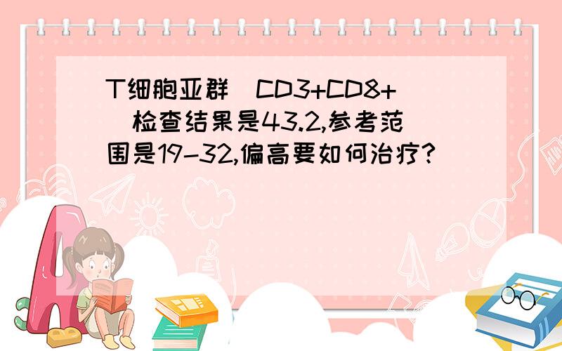 T细胞亚群(CD3+CD8+)检查结果是43.2,参考范围是19-32,偏高要如何治疗?