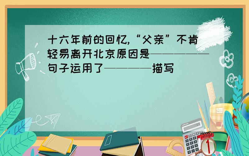 十六年前的回忆,“父亲”不肯轻易离开北京原因是—————句子运用了————描写