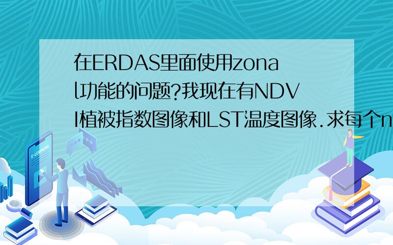 在ERDAS里面使用zonal功能的问题?我现在有NDVI植被指数图像和LST温度图像.求每个ndvi值（0.01,0.02.到1）对应的LST图像中温度的最大值和最小值.在ERDAS里面如何建模实现?ZONAL里面的函数如何用?谢