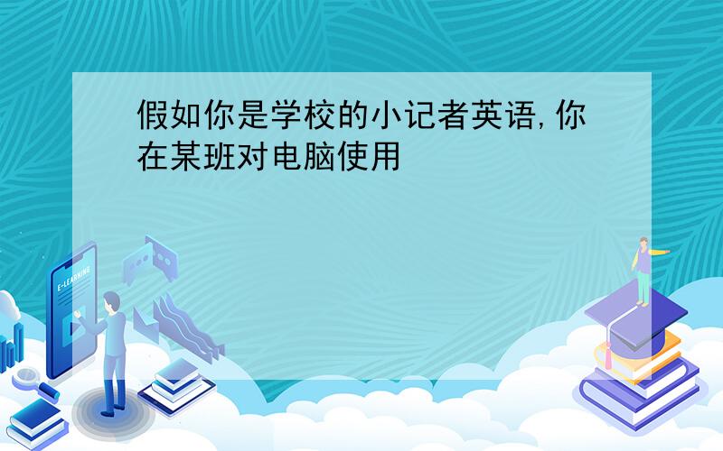 假如你是学校的小记者英语,你在某班对电脑使用