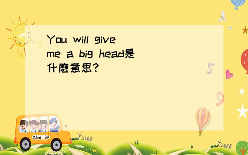 You will give me a big head是什麽意思?