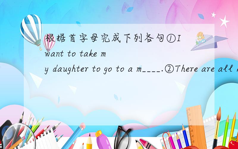 根据首字母完成下列各句①I want to take my daughter to go to a m____.②There are all k____ of flowers in the store.③I can't f____ my watch in the room.④You can ask s____ else to help you.I have no time now.⑤My brother is 13 years ol