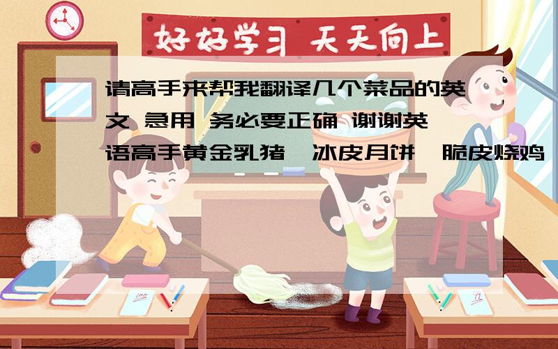 请高手来帮我翻译几个菜品的英文 急用 务必要正确 谢谢英语高手黄金乳猪  冰皮月饼  脆皮烧鸡  夹饼酱香肉 江南老鸭煲 金汤海鲜狮子头  南乳香腊肉 五谷丰登  盐焗手撕鸡 阳澄湖大闸蟹