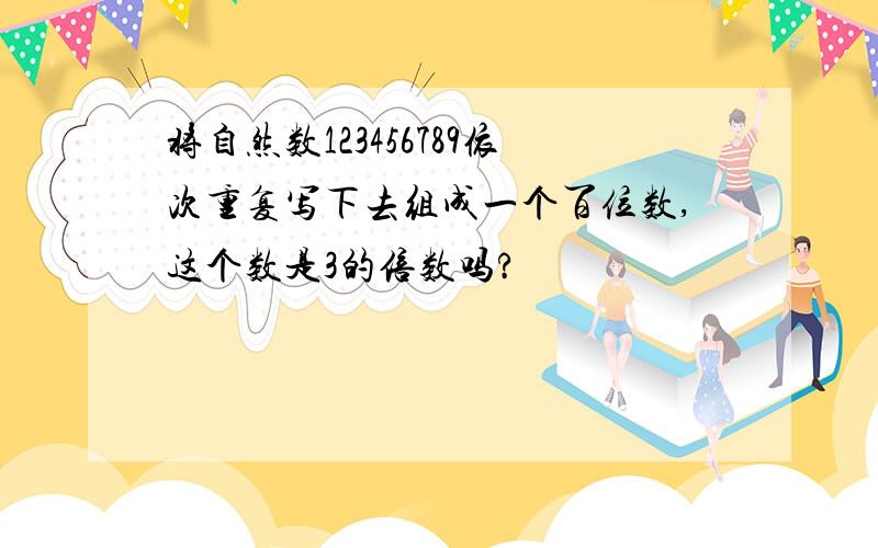 将自然数123456789依次重复写下去组成一个百位数,这个数是3的倍数吗?