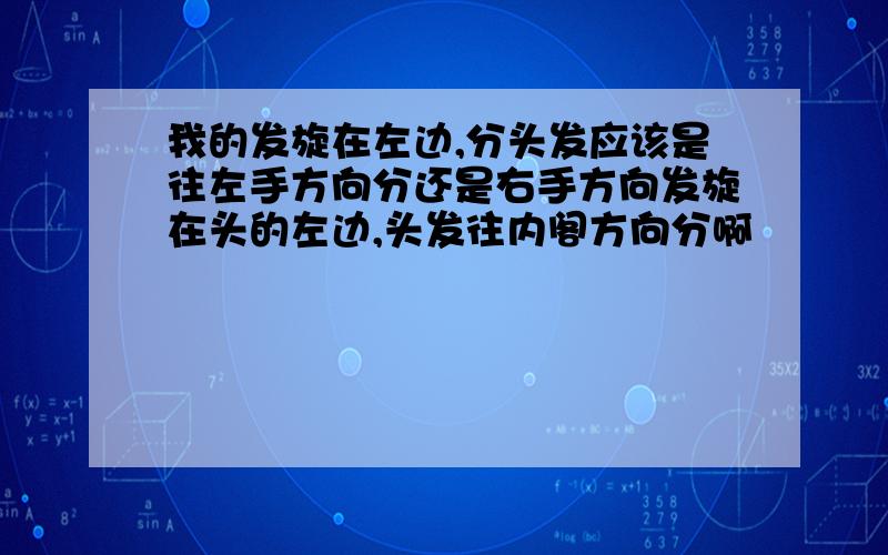 我的发旋在左边,分头发应该是往左手方向分还是右手方向发旋在头的左边,头发往内阁方向分啊