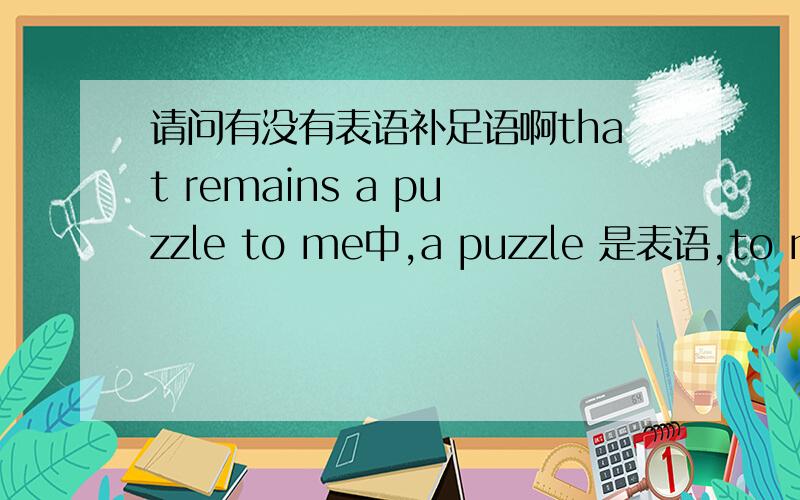 请问有没有表语补足语啊that remains a puzzle to me中,a puzzle 是表语,to me 是补语,就该问题能说明有表语补足语一说啊