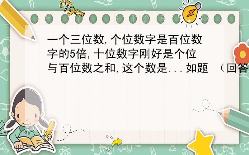 一个三位数,个位数字是百位数字的5倍,十位数字刚好是个位与百位数之和,这个数是...如题 （回答加分）