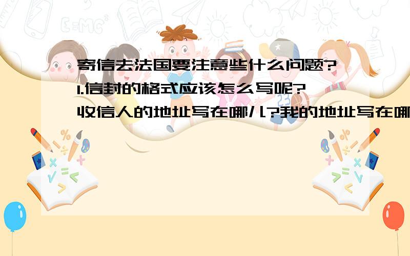 寄信去法国要注意些什么问题?1.信封的格式应该怎么写呢?收信人的地址写在哪儿?我的地址写在哪儿?我的地址该用法语写还是英语或中文?2.我是江西宜春的,寄信到法国要多少钱?邮票要贴多