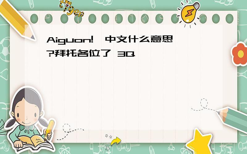 Aiguon!、中文什么意思?拜托各位了 3Q