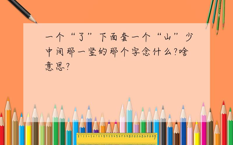 一个“了”下面套一个“山”少中间那一竖的那个字念什么?啥意思?