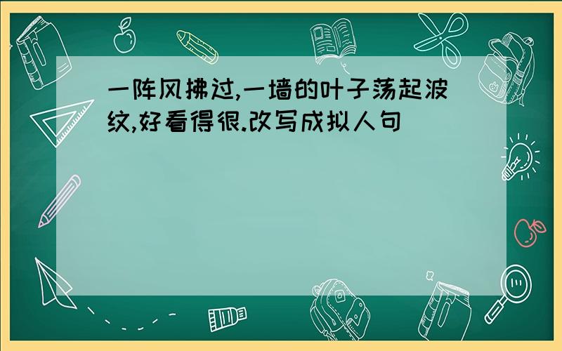 一阵风拂过,一墙的叶子荡起波纹,好看得很.改写成拟人句