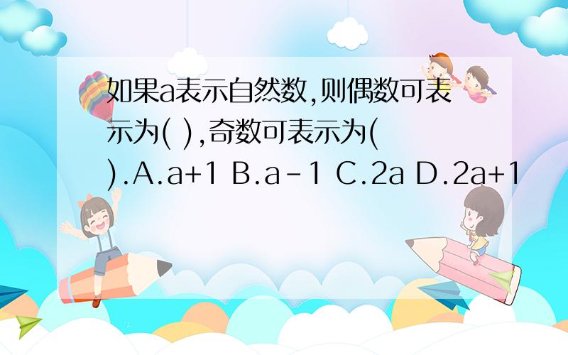 如果a表示自然数,则偶数可表示为( ),奇数可表示为( ).A.a+1 B.a-1 C.2a D.2a+1