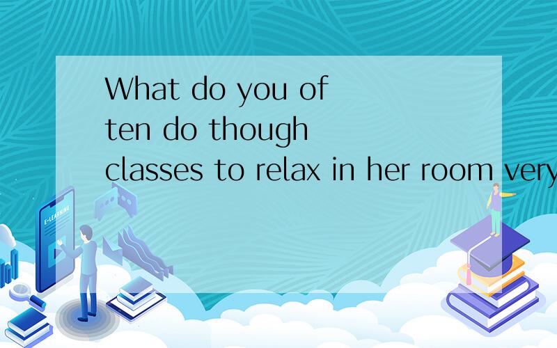 What do you often do though classes to relax in her room very often 是什么意思?