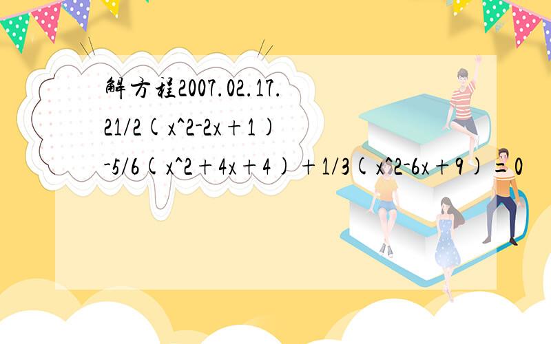 解方程2007.02.17.21/2(x^2-2x+1)-5/6(x^2+4x+4)+1/3(x^2-6x+9)=0
