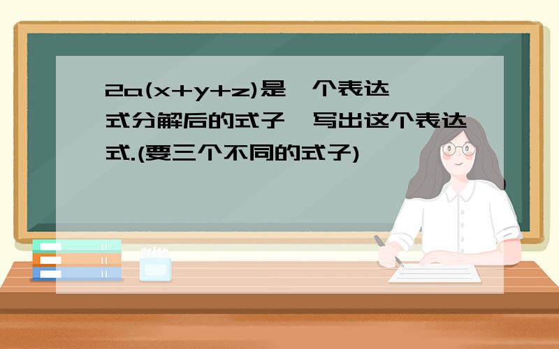 2a(x+y+z)是一个表达式分解后的式子,写出这个表达式.(要三个不同的式子)
