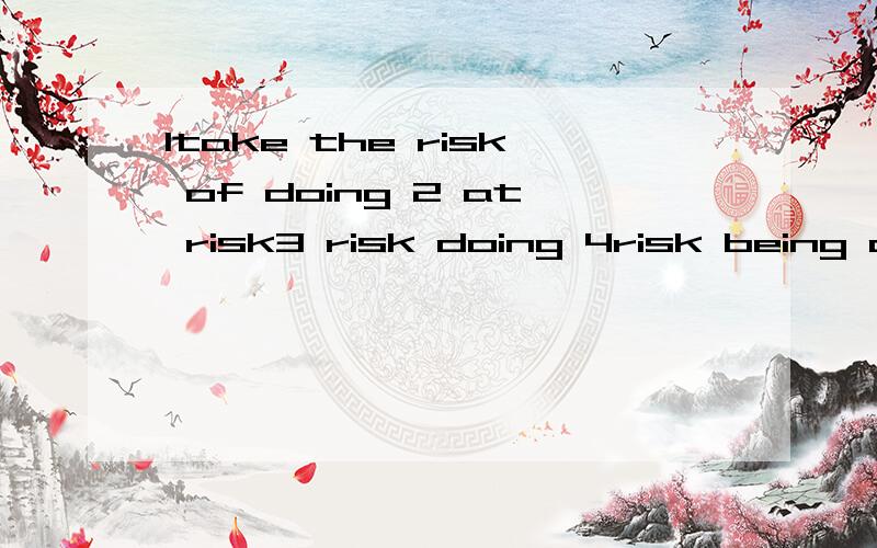 1take the risk of doing 2 at risk3 risk doing 4risk being done求英语翻译