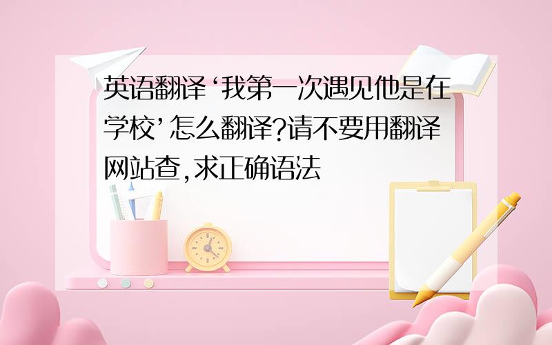 英语翻译‘我第一次遇见他是在学校’怎么翻译?请不要用翻译网站查,求正确语法