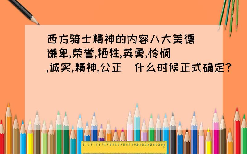 西方骑士精神的内容八大美德（谦卑,荣誉,牺牲,英勇,怜悯,诚实,精神,公正）什么时候正式确定?