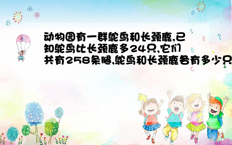 动物园有一群鸵鸟和长颈鹿,已知鸵鸟比长颈鹿多24只,它们共有258条腿,鸵鸟和长颈鹿各有多少只?原因和式子.谢谢!