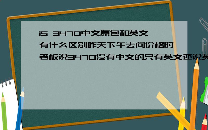 i5 3470中文原包和英文有什么区别昨天下午去问价格时老板说3470没有中文的只有英文还说英文的是歪的?是这样么?