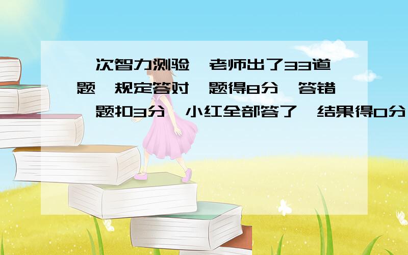 一次智力测验,老师出了33道题,规定答对一题得8分,答错一题扣3分,小红全部答了,结果得0分,小红答对了