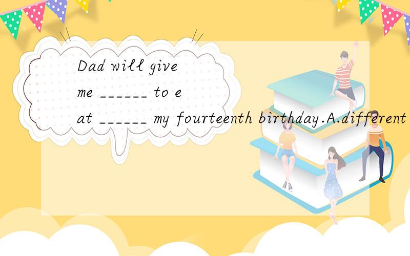 Dad will give me ______ to eat ______ my fourteenth birthday.A.different something,on B.something different,onC.something different,in D.different something,in选择什么.为什么?