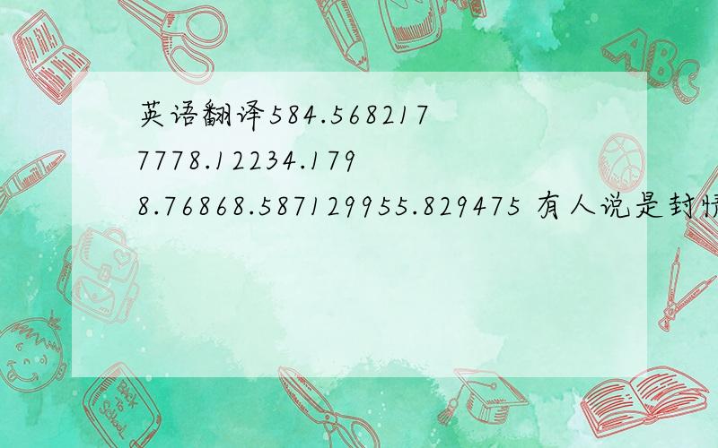 英语翻译584.5682177778.12234.1798.76868.587129955.829475 有人说是封情书 呵呵 我猜不到