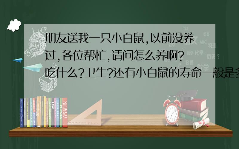 朋友送我一只小白鼠,以前没养过,各位帮忙,请问怎么养啊?吃什么?卫生?还有小白鼠的寿命一般是多少?不是纯白的 毛色上有黑 灰 我不知道是什么品种 刚拿来 喂它馒头 它不吃 并且 大便了两