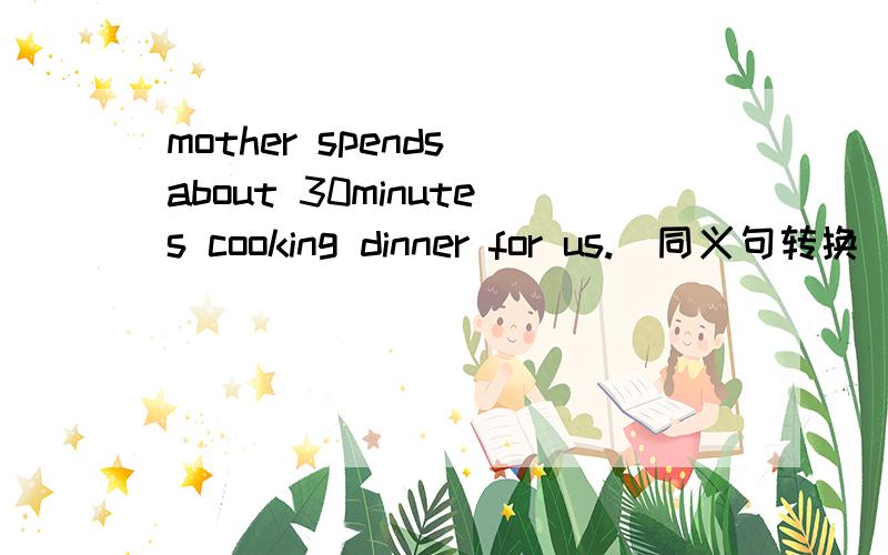 mother spends about 30minutes cooking dinner for us.（同义句转换）=It _____ mother ____ ____ ____ ____ ____ dinner for us