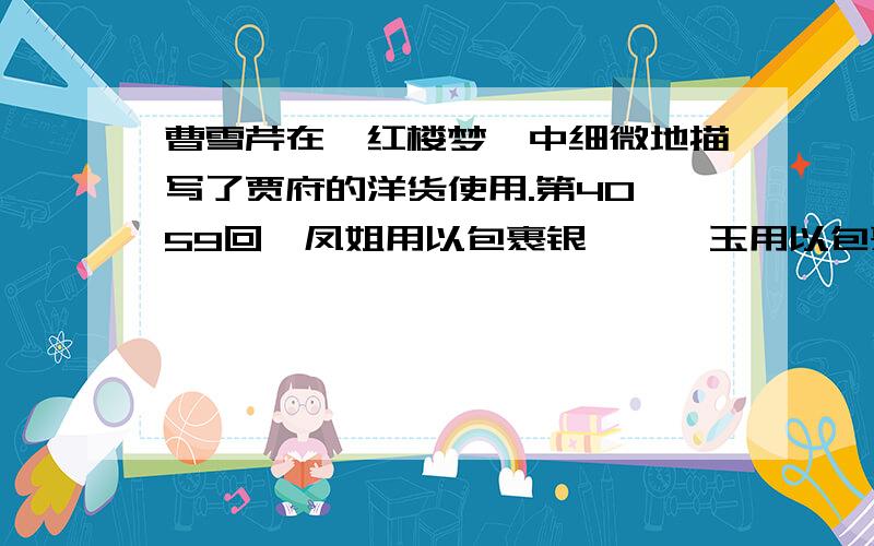 曹雪芹在《红楼梦》中细微地描写了贾府的洋货使用.第40、59回,凤姐用以包裹银箸、黛玉用以包裹匙箸的洋巾,宝玉的俄罗斯国出品的雀金裘氅衣.第105回,抄家时没收的洋灰皮、洋呢、哔叽、