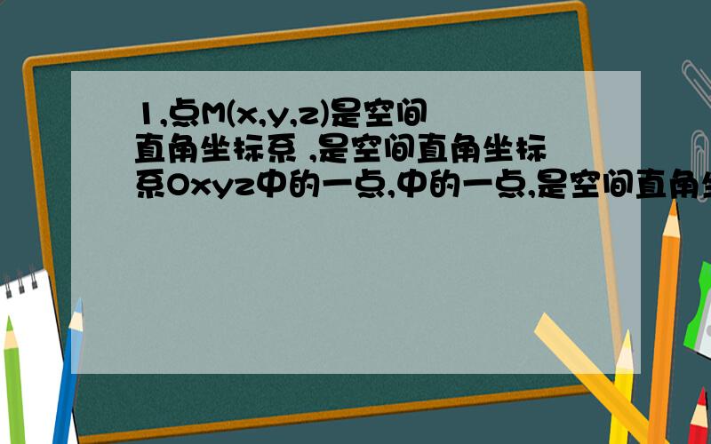 1,点M(x,y,z)是空间直角坐标系 ,是空间直角坐标系Oxyz中的一点,中的一点,是空间直角坐标系 中的一点 写出满足下列条件的点的坐标:写出满足下列条件的点的坐标 (1),与点M关于 x轴对称的点 (2),