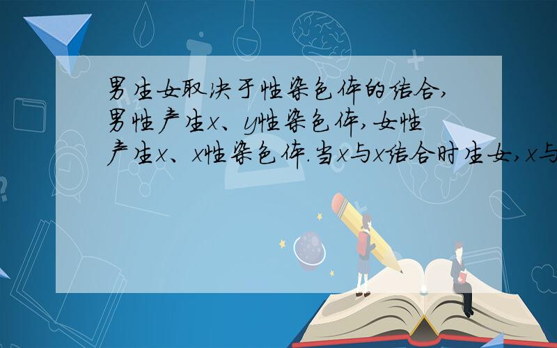 男生女取决于性染色体的结合,男性产生x、y性染色体,女性产生x、x性染色体.当x与x结合时生女,x与y结合则生男.性染色体的结合是随机的,产生xx、xy的机会都是二分之一.男性如何产生y性染色