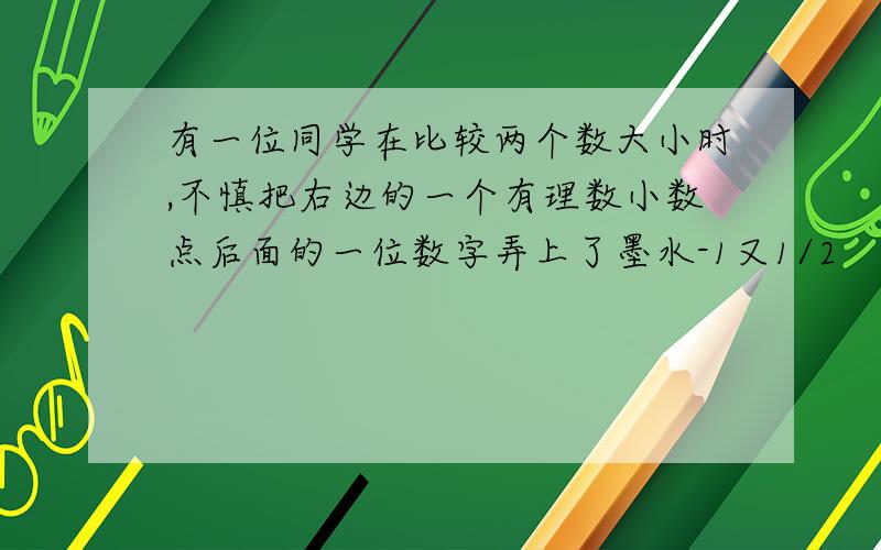 有一位同学在比较两个数大小时,不慎把右边的一个有理数小数点后面的一位数字弄上了墨水-1又1/2