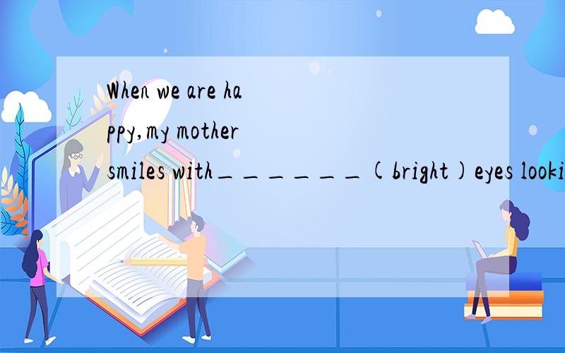 When we are happy,my mother smiles with______(bright)eyes looking at us