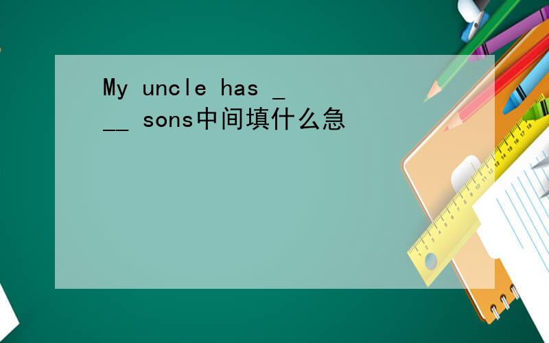 My uncle has ___ sons中间填什么急