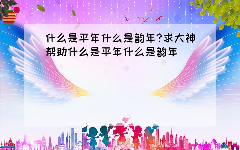 什么是平年什么是韵年?求大神帮助什么是平年什么是韵年