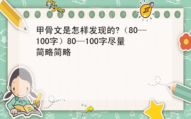 甲骨文是怎样发现的?（80—100字）80—100字尽量简略简略