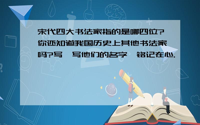 宋代四大书法家指的是哪四位?你还知道我国历史上其他书法家吗?写一写他们的名字,铭记在心.