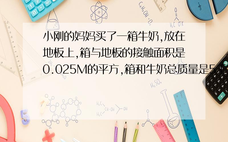 小刚的妈妈买了一箱牛奶,放在地板上,箱与地板的接触面积是0.025M的平方,箱和牛奶总质量是5千克,箱中每一袋牛奶的包装带上均标有