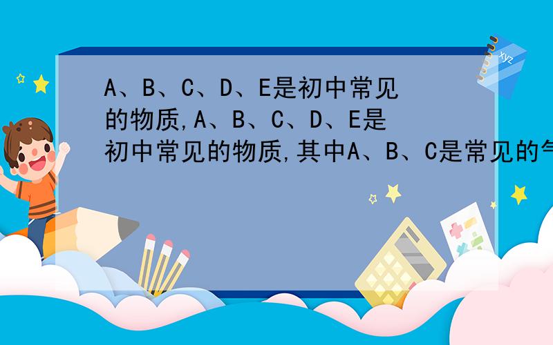 A、B、C、D、E是初中常见的物质,A、B、C、D、E是初中常见的物质,其中A、B、C是常见的气体,D在常温下是液体.下图是这些物质的转化关系,部分反应物、生成物及反应条件已省略.（1）写出下列