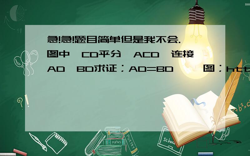 急!急!题目简单但是我不会.图中,CD平分∠ACD,连接AD,BD求证；AD=BD     图；http://pa.images22.51img1.com/6000/lkj450/a50f42c42b3bb1d08c69313a41e21e8f.jpg