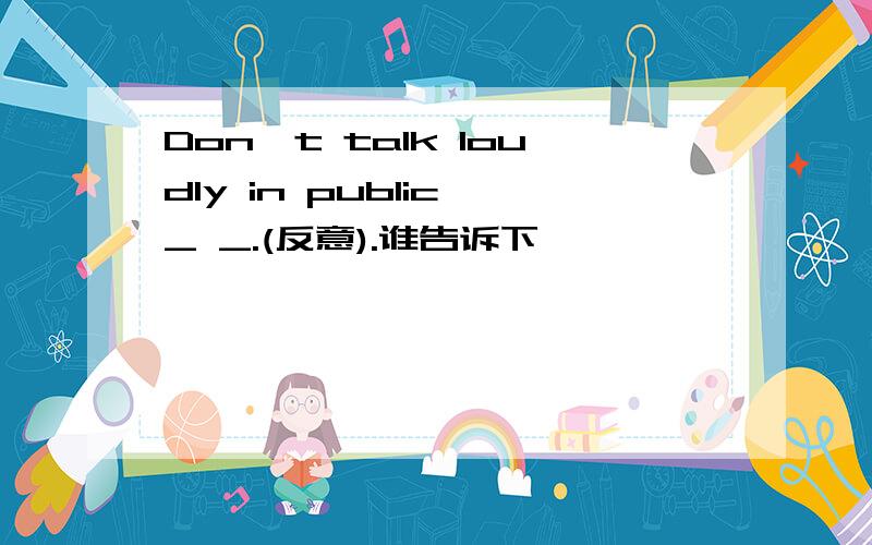 Don't talk loudly in public,_ _.(反意).谁告诉下