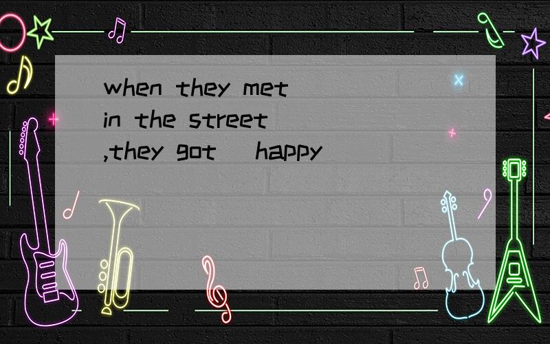 when they met in the street ,they got (happy)